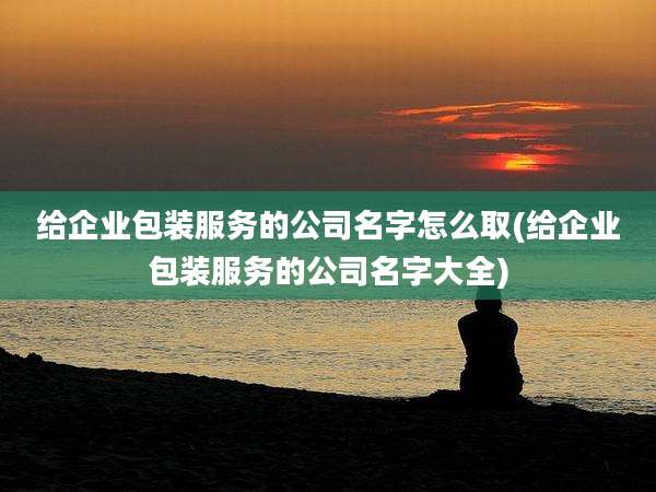 给企业包装服务的公司名字怎么取(给企业包装服务的公司名字大全)