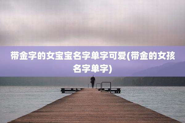 带金字的女宝宝名字单字可爱(带金的女孩名字单字)
