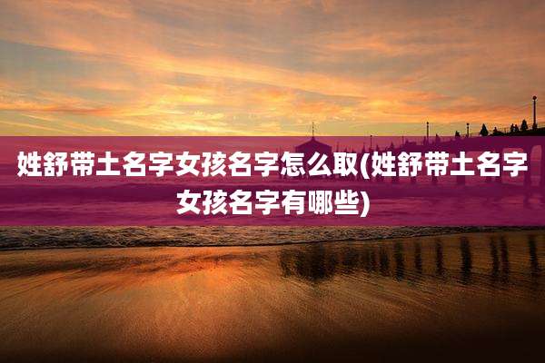 姓舒带土名字女孩名字怎么取(姓舒带土名字女孩名字有哪些)