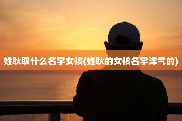 姓耿取什么名字女孩(姓耿的女孩名字洋气的)
