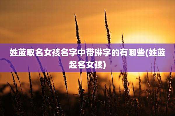 姓蓝取名女孩名字中带琳字的有哪些(姓蓝起名女孩)