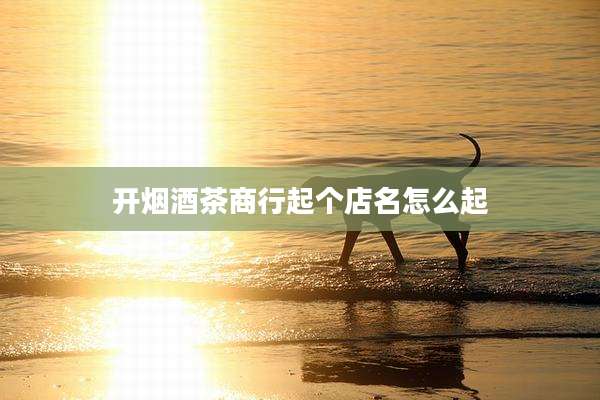 开烟酒茶商行起个店名怎么起