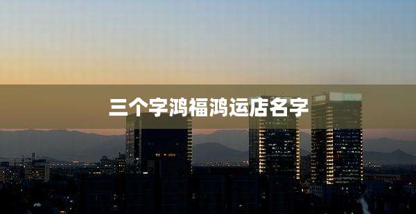 三个字鸿福鸿运店名字