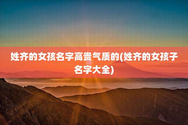 姓齐的女孩名字高贵气质的(姓齐的女孩子名字大全)