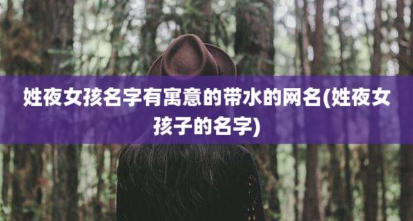 姓夜女孩名字有寓意的带水的网名(姓夜女孩子的名字)