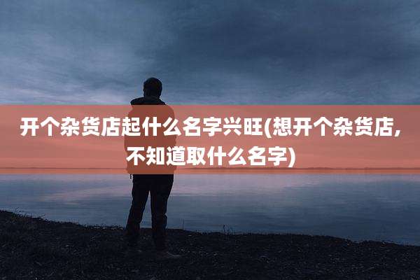 开个杂货店起什么名字兴旺(想开个杂货店,不知道取什么名字)