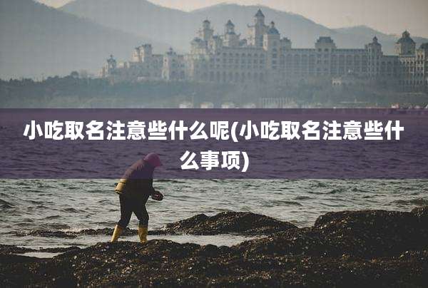 小吃取名注意些什么呢(小吃取名注意些什么事项)