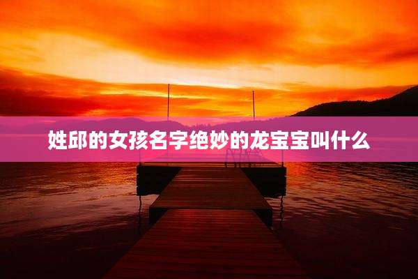 姓邱的女孩名字绝妙的龙宝宝叫什么