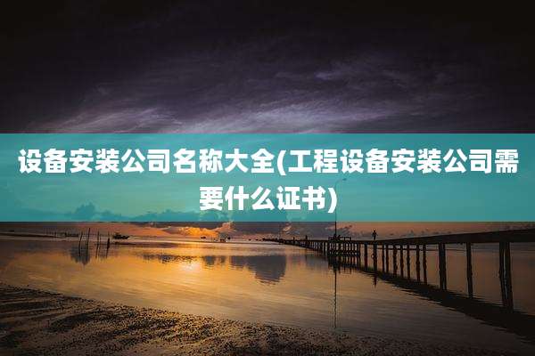 设备安装公司名称大全(工程设备安装公司需要什么证书)