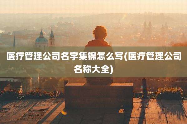 医疗管理公司名字集锦怎么写(医疗管理公司名称大全)