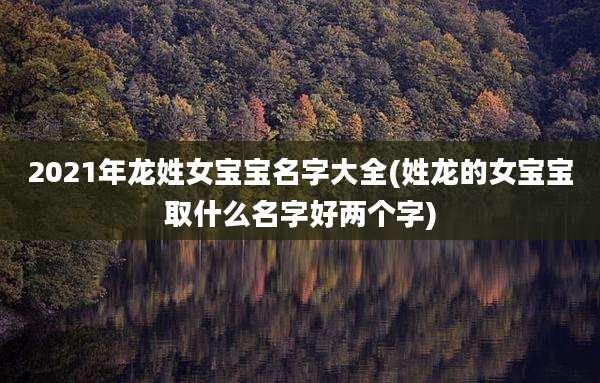 2021年龙姓女宝宝名字大全(姓龙的女宝宝取什么名字好两个字)