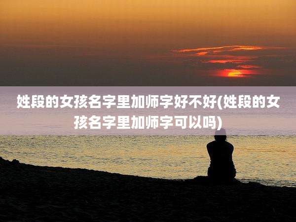 姓段的女孩名字里加师字好不好(姓段的女孩名字里加师字可以吗)