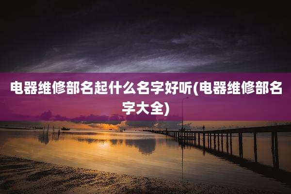 电器维修部名起什么名字好听(电器维修部名字大全)
