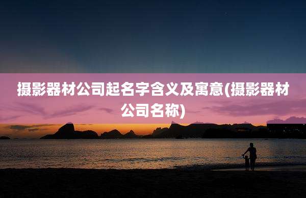 摄影器材公司起名字含义及寓意(摄影器材公司名称)
