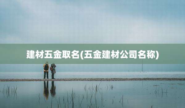 建材五金取名(五金建材公司名称)