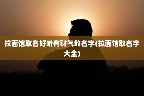 拉面馆取名好听有财气的名字(拉面馆取名字大全)