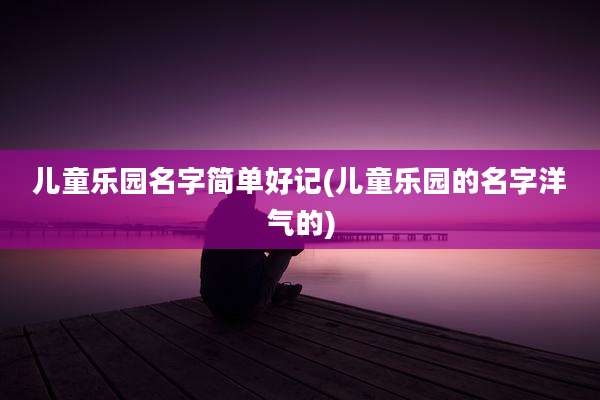 儿童乐园名字简单好记(儿童乐园的名字洋气的)