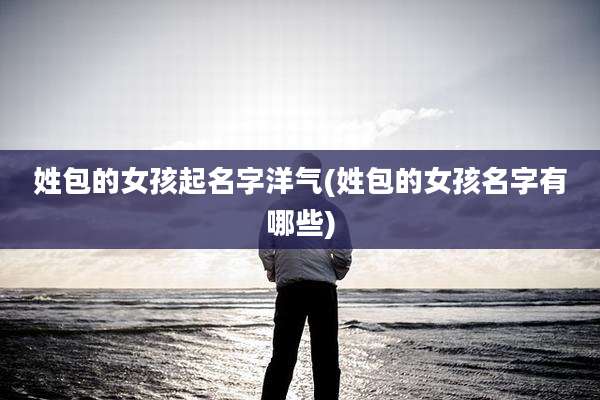 姓包的女孩起名字洋气(姓包的女孩名字有哪些)