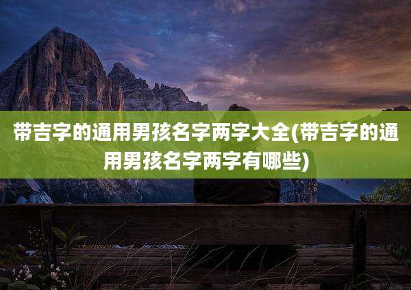 带吉字的通用男孩名字两字大全(带吉字的通用男孩名字两字有哪些)
