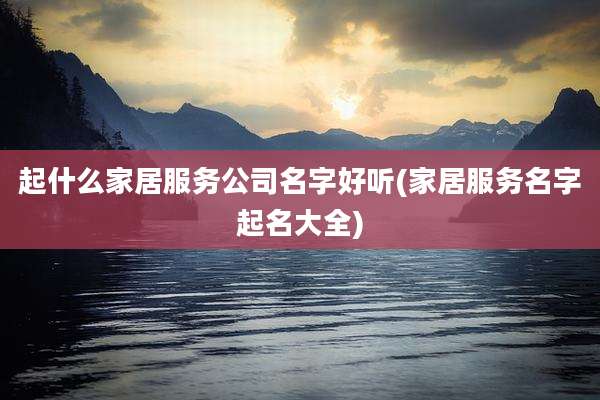 起什么家居服务公司名字好听(家居服务名字起名大全)