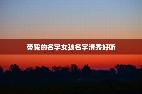 带毅的名字女孩名字清秀好听