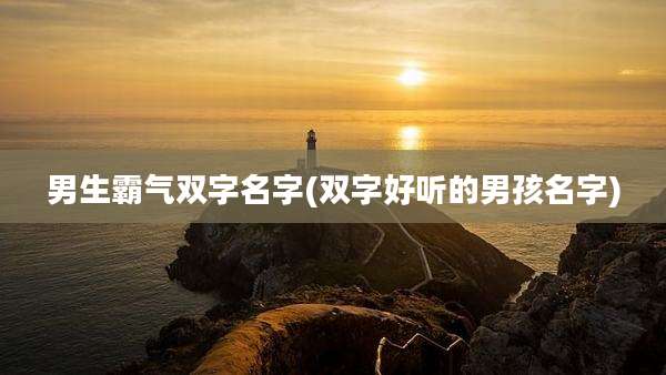 男生霸气双字名字(双字好听的男孩名字)