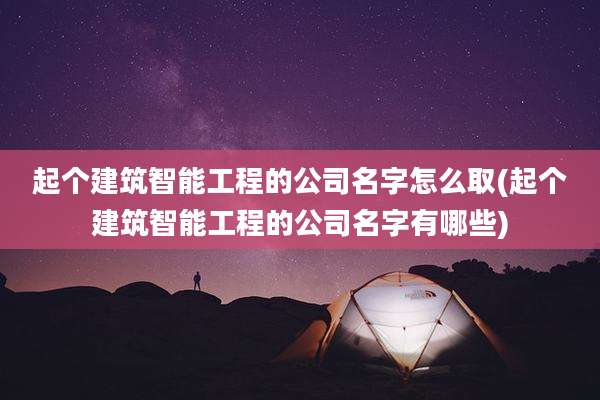 起个建筑智能工程的公司名字怎么取(起个建筑智能工程的公司名字有哪些)