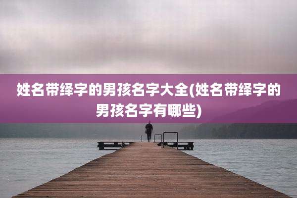 姓名带绎字的男孩名字大全(姓名带绎字的男孩名字有哪些)