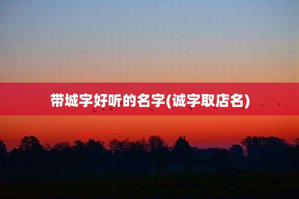 带城字好听的名字(诚字取店名)
