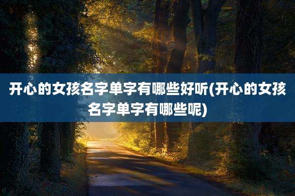 开心的女孩名字单字有哪些好听(开心的女孩名字单字有哪些呢)