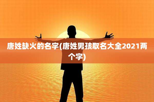 唐姓缺火的名字(唐姓男孩取名大全2021两个字)