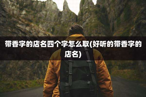带香字的店名四个字怎么取(好听的带香字的店名)