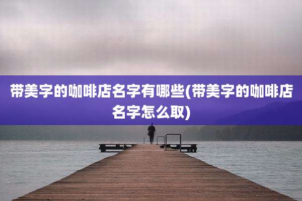 带美字的咖啡店名字有哪些(带美字的咖啡店名字怎么取)