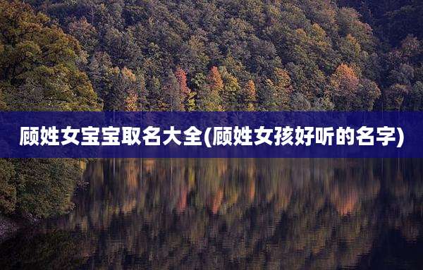 顾姓女宝宝取名大全(顾姓女孩好听的名字)