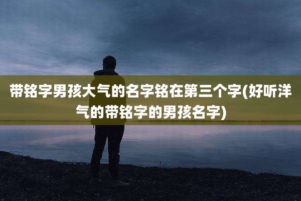 带铭字男孩大气的名字铭在第三个字(好听洋气的带铭字的男孩名字)