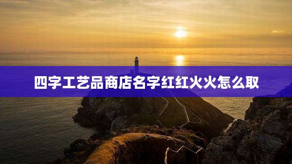 四字工艺品商店名字红红火火怎么取