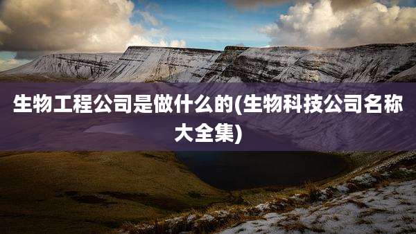 生物工程公司是做什么的(生物科技公司名称大全集)
