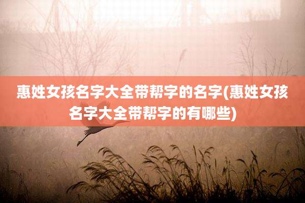 惠姓女孩名字大全带帮字的名字(惠姓女孩名字大全带帮字的有哪些)