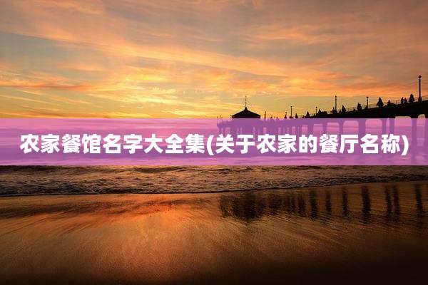 农家餐馆名字大全集(关于农家的餐厅名称)
