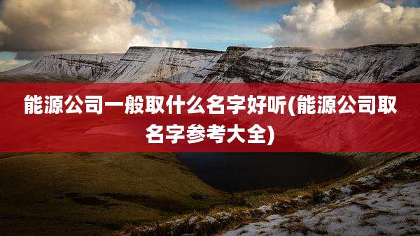 能源公司一般取什么名字好听(能源公司取名字参考大全)