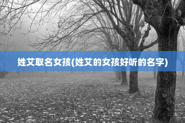 姓艾取名女孩(姓艾的女孩好听的名字)