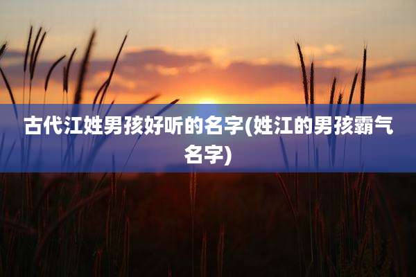古代江姓男孩好听的名字(姓江的男孩霸气名字)