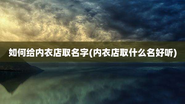 如何给内衣店取名字(内衣店取什么名好听)