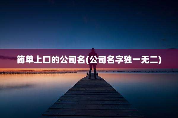 简单上口的公司名(公司名字独一无二)