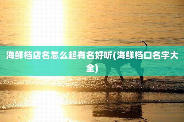 海鲜档店名怎么起有名好听(海鲜档口名字大全)