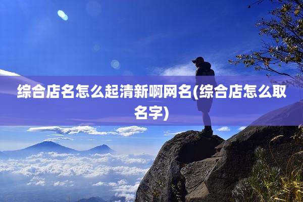 综合店名怎么起清新啊网名(综合店怎么取名字)