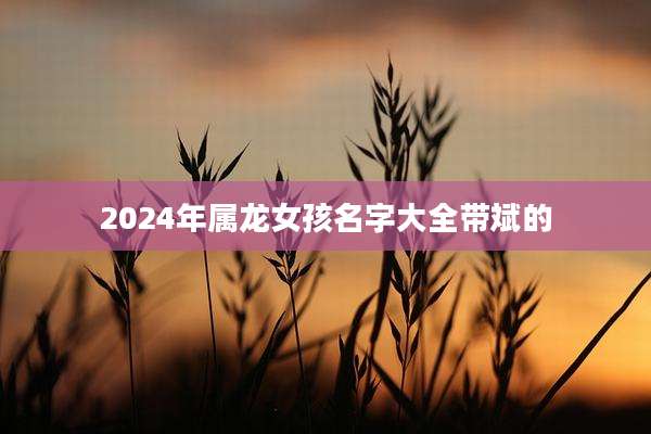 2024年属龙女孩名字大全带斌的