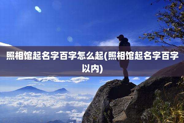 照相馆起名字百字怎么起(照相馆起名字百字以内)