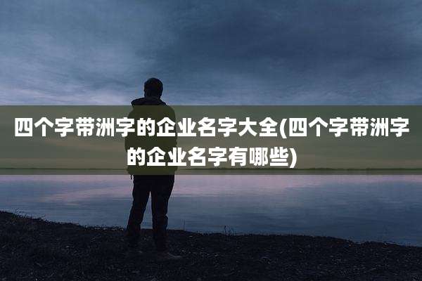 四个字带洲字的企业名字大全(四个字带洲字的企业名字有哪些)