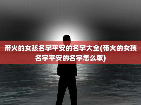 带火的女孩名字平安的名字大全(带火的女孩名字平安的名字怎么取)